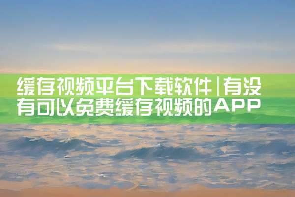缓存视频平台下载软件