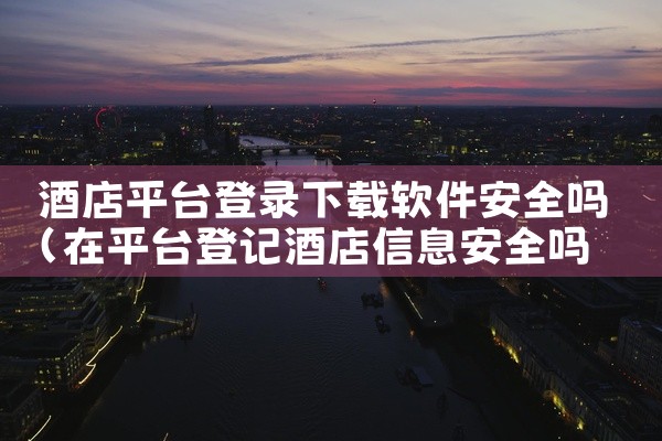 酒店平台登录下载软件安全吗