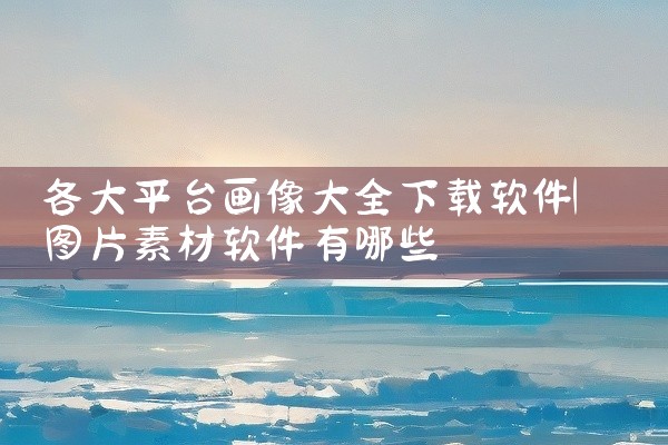 各大平台画像大全下载软件
